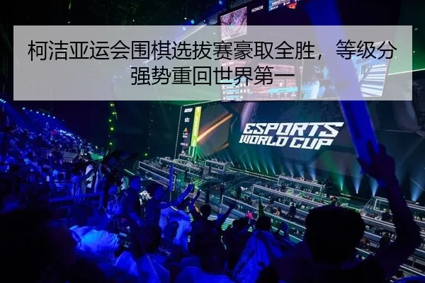 柯洁亚运会围棋选拔赛豪取全胜，等级分强势重回世界第一